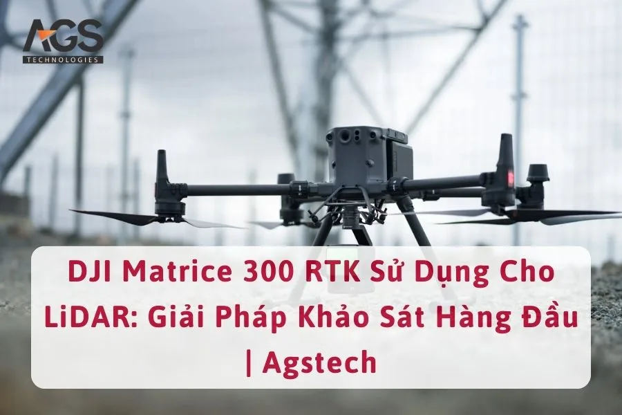 DJI Matrice 300 RTK Sử Dụng Cho LiDAR: Giải Pháp Khảo Sát Hàng Đầu | Agstech