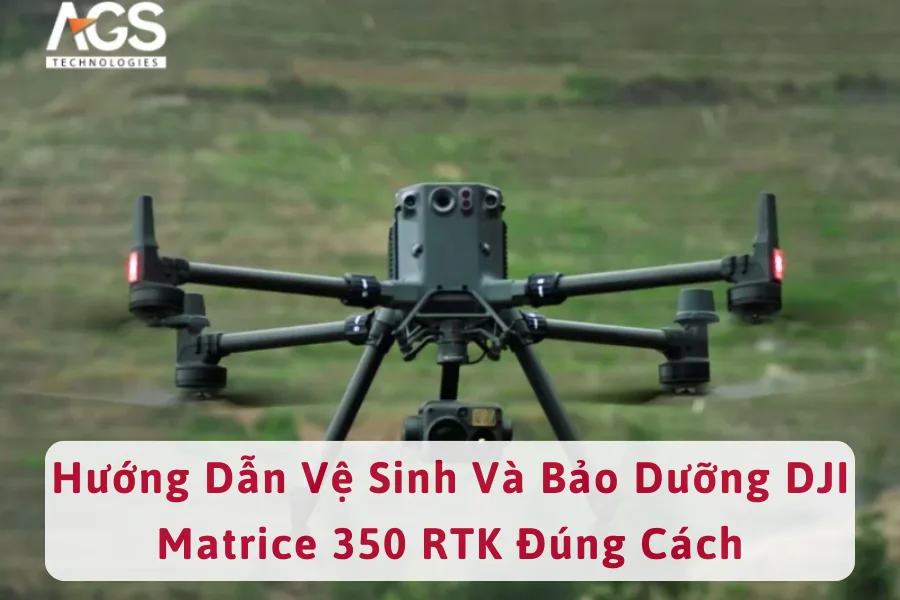 Hướng Dẫn Vệ Sinh Và Bảo Dưỡng DJI Matrice 350 RTK Đúng Cách