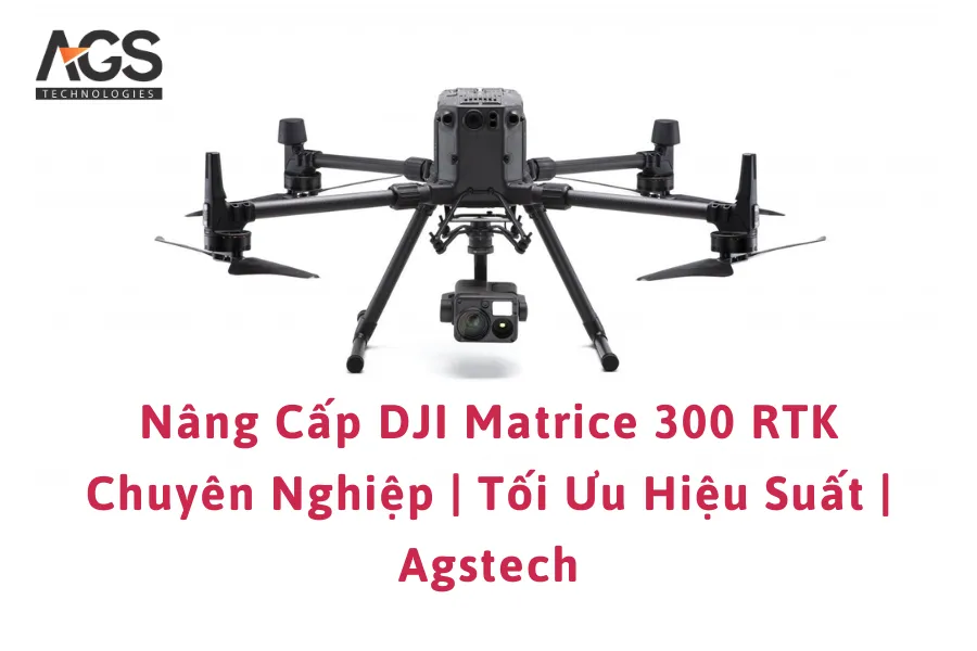 Nâng Cấp DJI Matrice 300 RTK Chuyên Nghiệp | Tối Ưu Hiệu Suất | Agstech