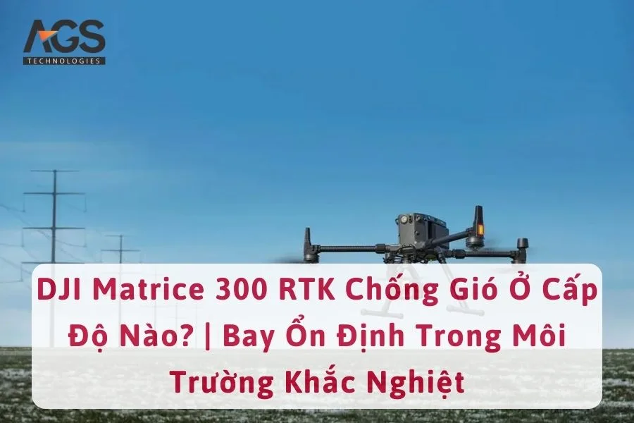 DJI Matrice 300 RTK Chống Gió Ở Cấp Độ Nào? | Bay Ổn Định Trong Môi Trường Khắc Nghiệt