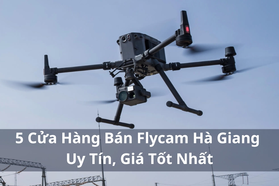 5 Cửa Hàng Bán Flycam Hà Giang Uy Tín, Giá Tốt Nhất