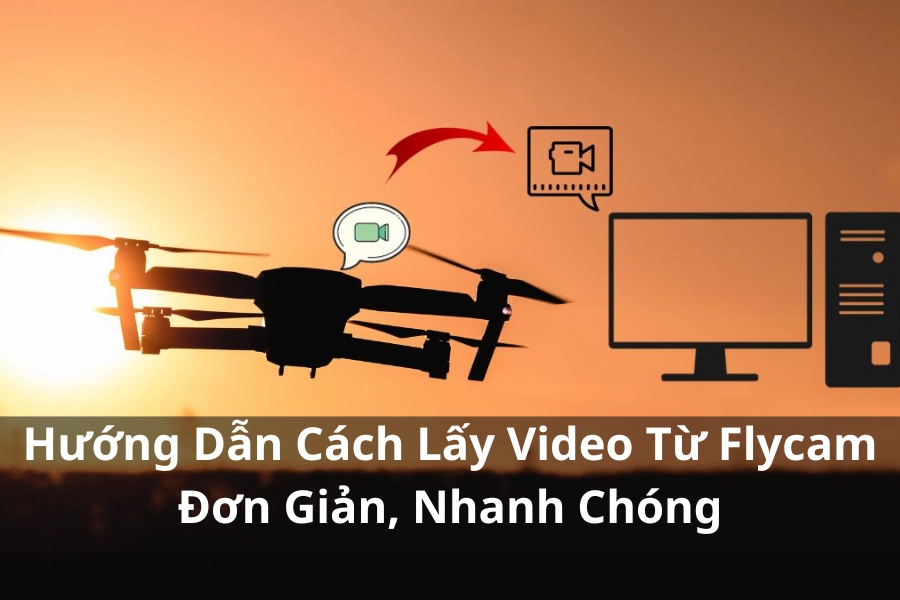 Hướng Dẫn Cách Lấy Video Từ Flycam Đơn Giản, Nhanh Chóng