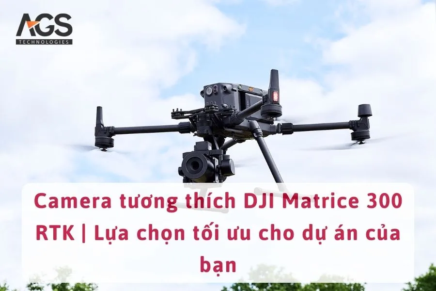 Camera tương thích DJI Matrice 300 RTK | Lựa chọn tối ưu cho dự án của bạn