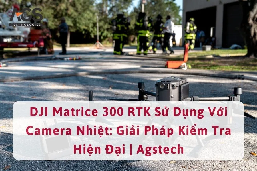 DJI Matrice 300 RTK Sử Dụng Với Camera Nhiệt: Giải Pháp Kiểm Tra Hiện Đại | Agstech