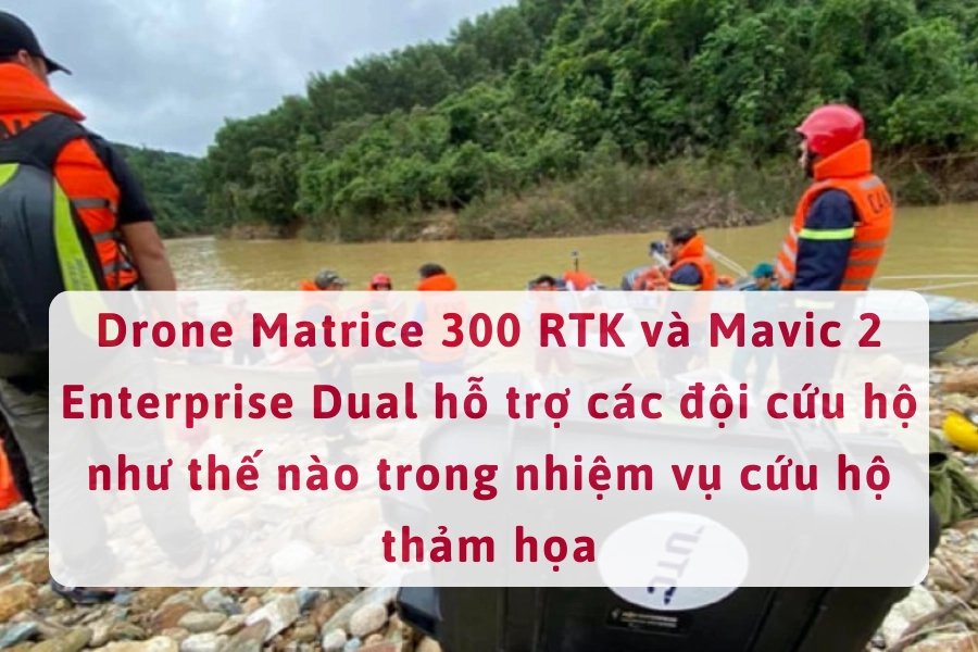 Drone Matrice 300 RTK Và Mavic 2 Enterprise Dual Hỗ Trợ Đội Cứu Hộ Trong Nhiệm Vụ Cứu Trợ Sau Thảm Họa