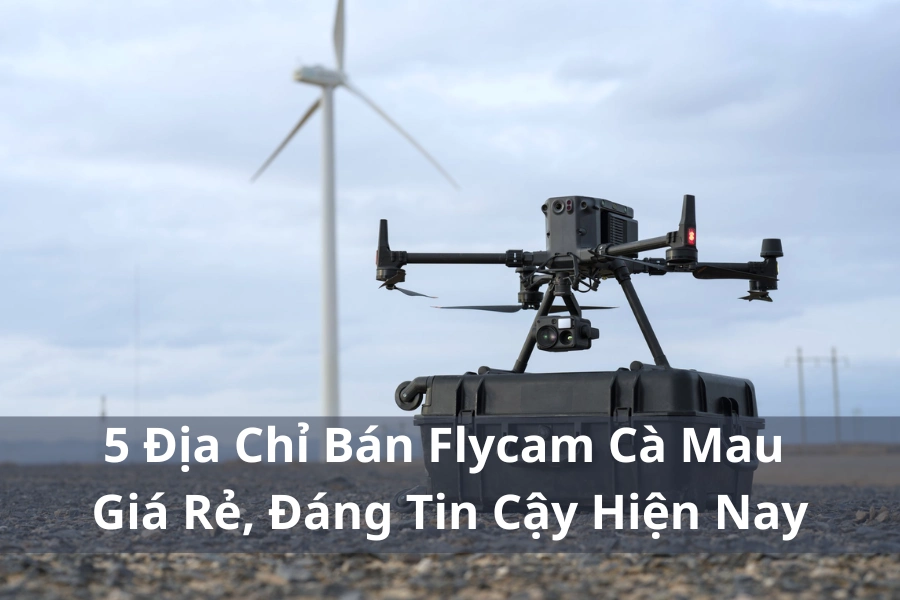 5 Địa Chỉ Bán Flycam Cà Mau Giá Rẻ, Đáng Tin Cậy Hiện Nay