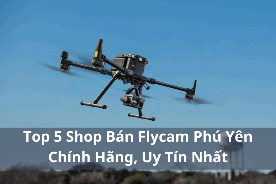 Top 5 Shop Bán Flycam Phú Yên Chính Hãng, Uy Tín Nhất