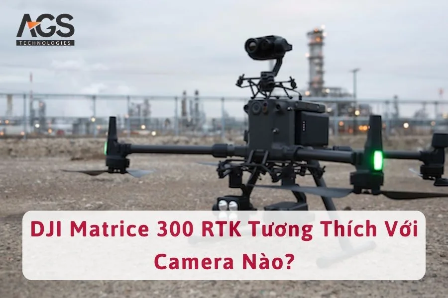 DJI Matrice 300 RTK Tương Thích Với Camera Nào?