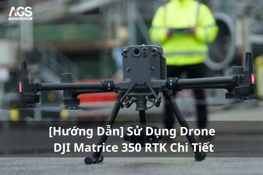 [Hướng Dẫn] Sử Dụng Drone DJI Matrice 350 RTK Chi Tiết